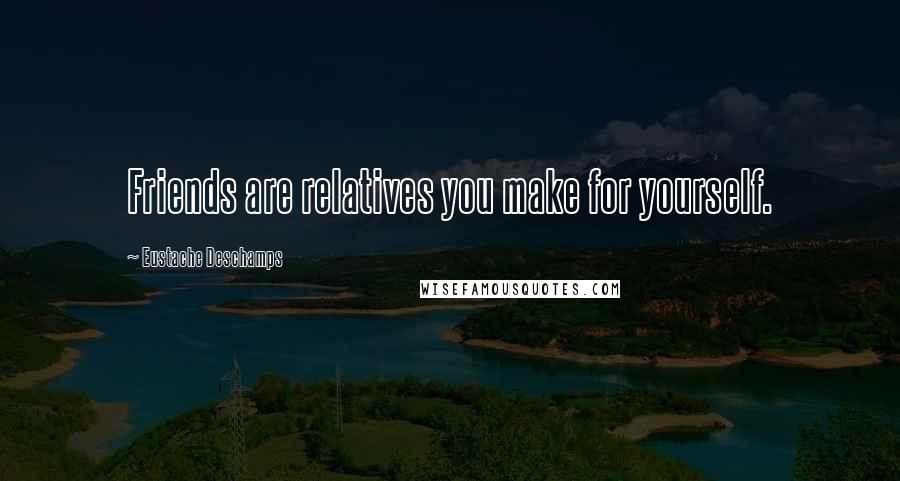 Eustache Deschamps Quotes: Friends are relatives you make for yourself.