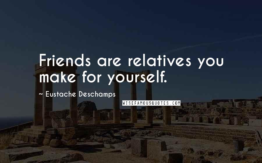 Eustache Deschamps Quotes: Friends are relatives you make for yourself.