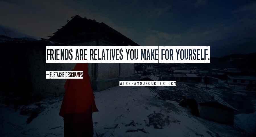 Eustache Deschamps Quotes: Friends are relatives you make for yourself.