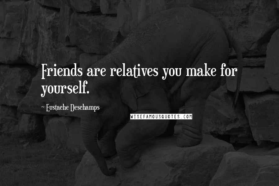 Eustache Deschamps Quotes: Friends are relatives you make for yourself.
