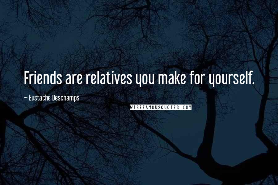 Eustache Deschamps Quotes: Friends are relatives you make for yourself.