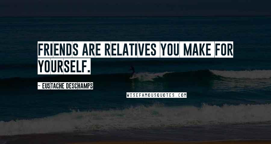 Eustache Deschamps Quotes: Friends are relatives you make for yourself.