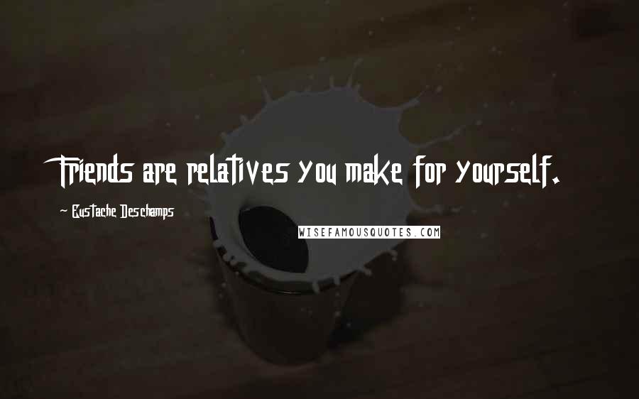 Eustache Deschamps Quotes: Friends are relatives you make for yourself.
