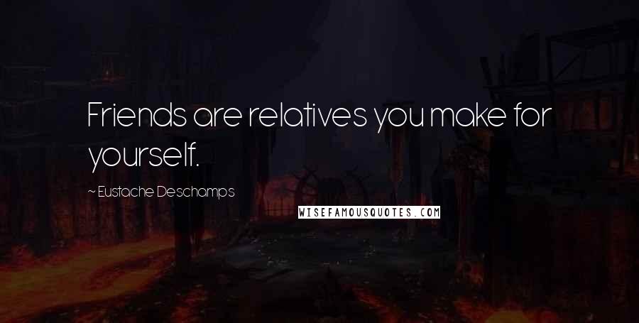 Eustache Deschamps Quotes: Friends are relatives you make for yourself.