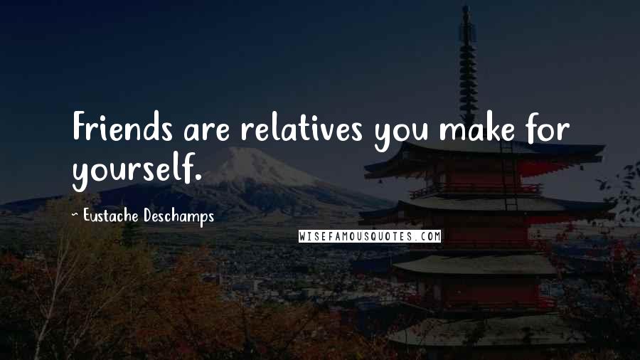 Eustache Deschamps Quotes: Friends are relatives you make for yourself.