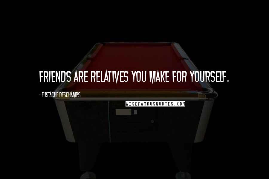 Eustache Deschamps Quotes: Friends are relatives you make for yourself.