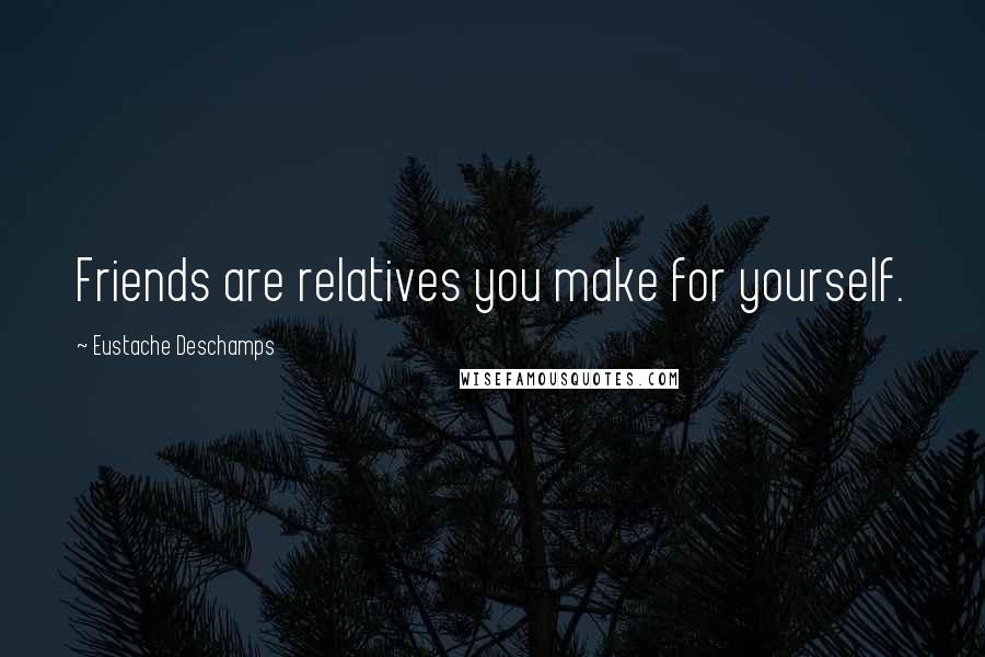 Eustache Deschamps Quotes: Friends are relatives you make for yourself.