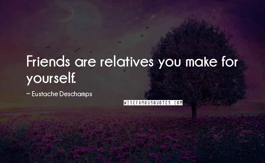 Eustache Deschamps Quotes: Friends are relatives you make for yourself.