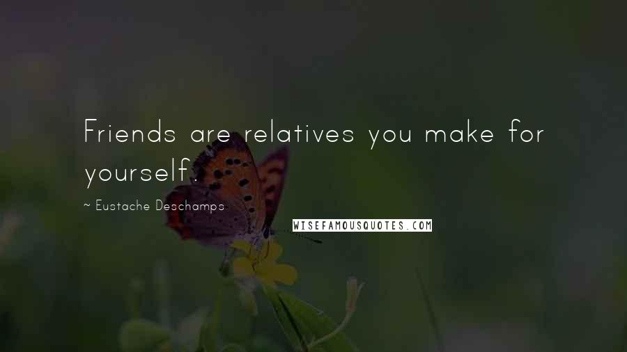Eustache Deschamps Quotes: Friends are relatives you make for yourself.