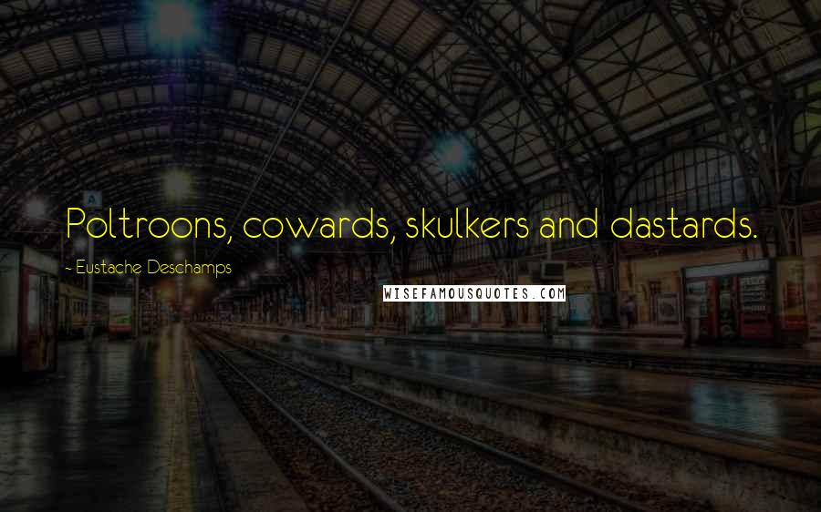 Eustache Deschamps Quotes: Poltroons, cowards, skulkers and dastards.