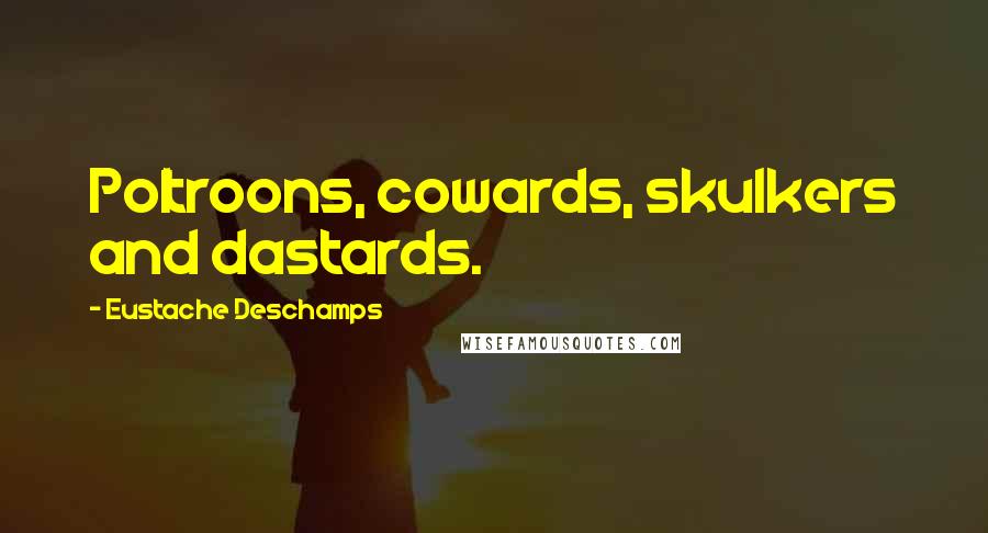 Eustache Deschamps Quotes: Poltroons, cowards, skulkers and dastards.