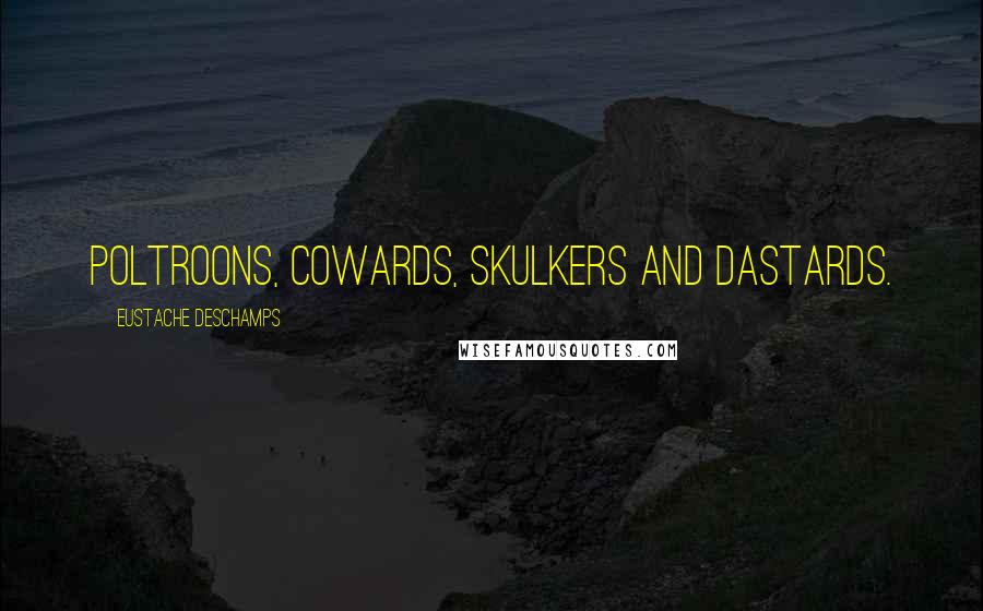 Eustache Deschamps Quotes: Poltroons, cowards, skulkers and dastards.