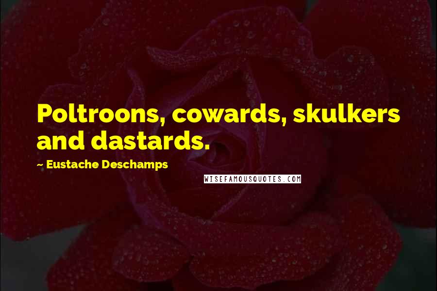 Eustache Deschamps Quotes: Poltroons, cowards, skulkers and dastards.