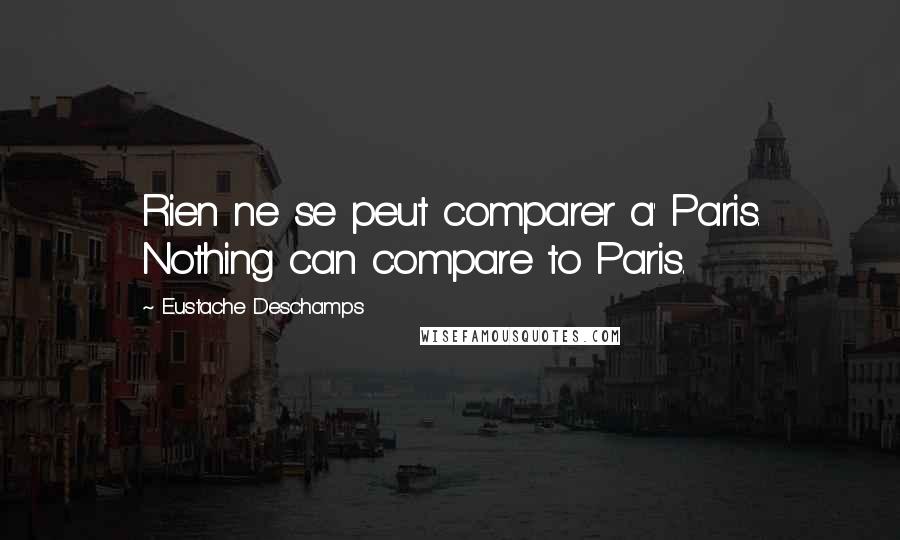 Eustache Deschamps Quotes: Rien ne se peut comparer a' Paris. Nothing can compare to Paris.