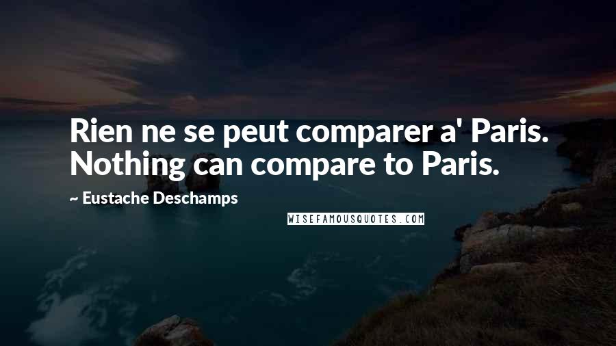 Eustache Deschamps Quotes: Rien ne se peut comparer a' Paris. Nothing can compare to Paris.