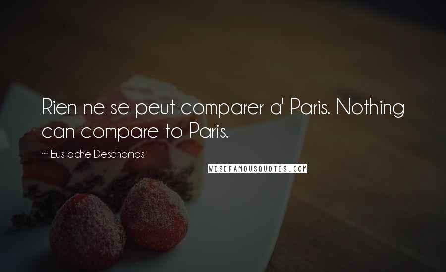 Eustache Deschamps Quotes: Rien ne se peut comparer a' Paris. Nothing can compare to Paris.