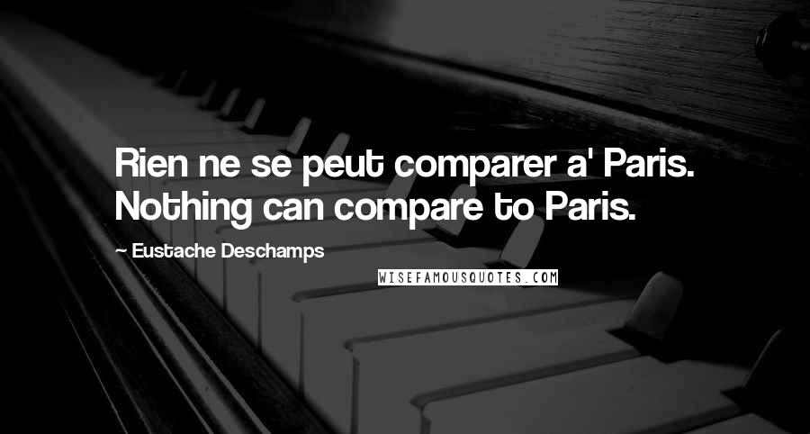 Eustache Deschamps Quotes: Rien ne se peut comparer a' Paris. Nothing can compare to Paris.