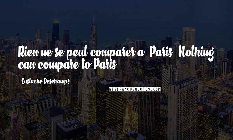 Eustache Deschamps Quotes: Rien ne se peut comparer a' Paris. Nothing can compare to Paris.