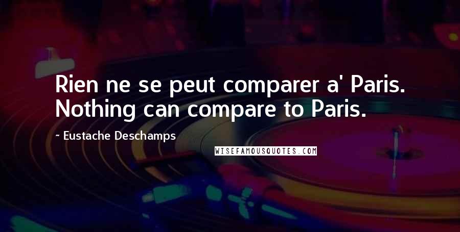 Eustache Deschamps Quotes: Rien ne se peut comparer a' Paris. Nothing can compare to Paris.