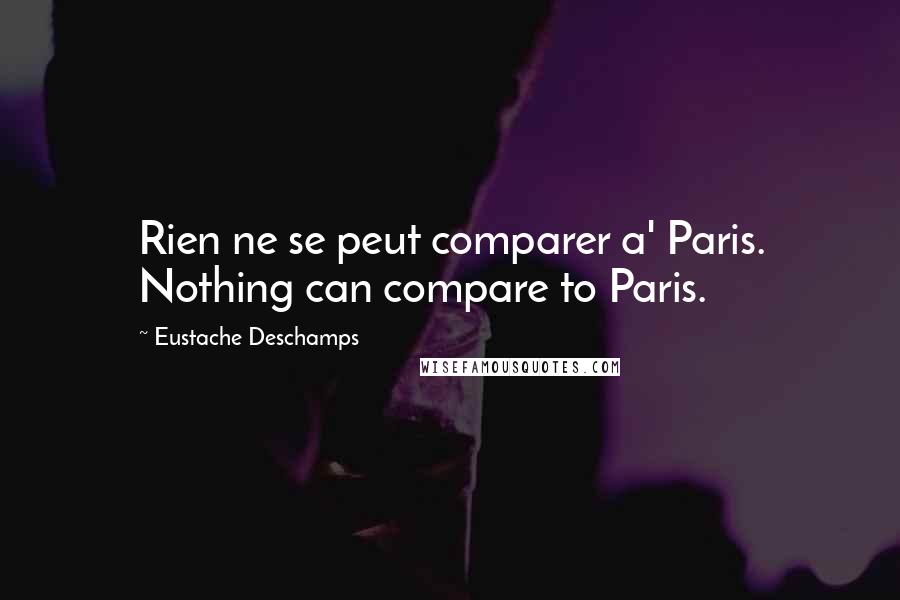 Eustache Deschamps Quotes: Rien ne se peut comparer a' Paris. Nothing can compare to Paris.