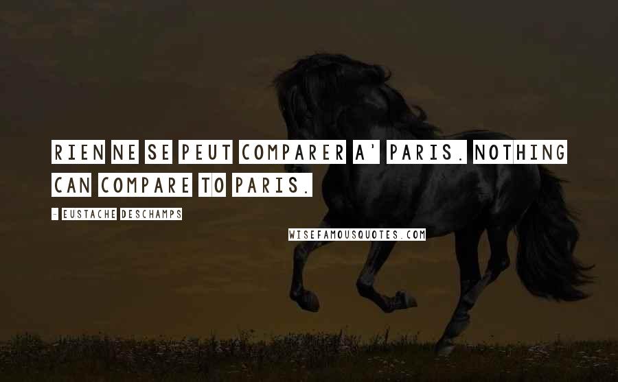 Eustache Deschamps Quotes: Rien ne se peut comparer a' Paris. Nothing can compare to Paris.