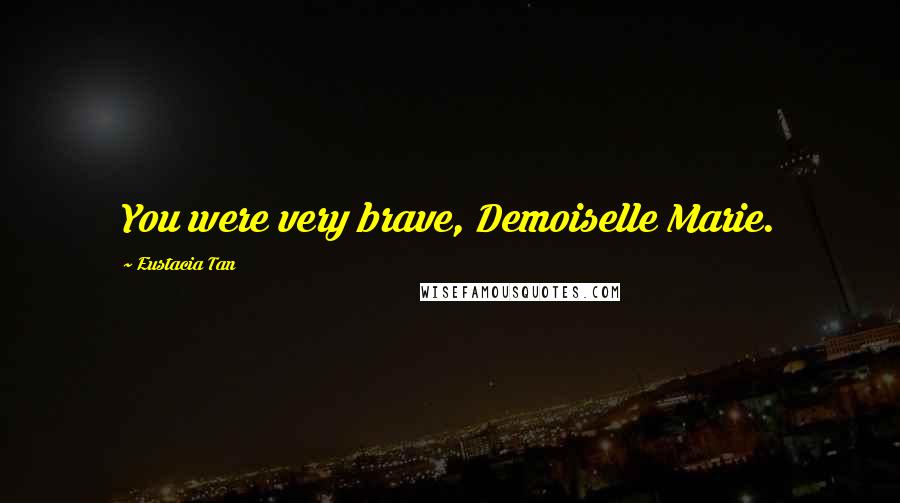 Eustacia Tan Quotes: You were very brave, Demoiselle Marie.