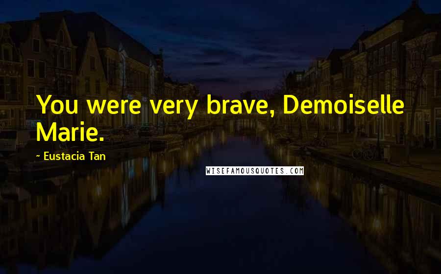 Eustacia Tan Quotes: You were very brave, Demoiselle Marie.