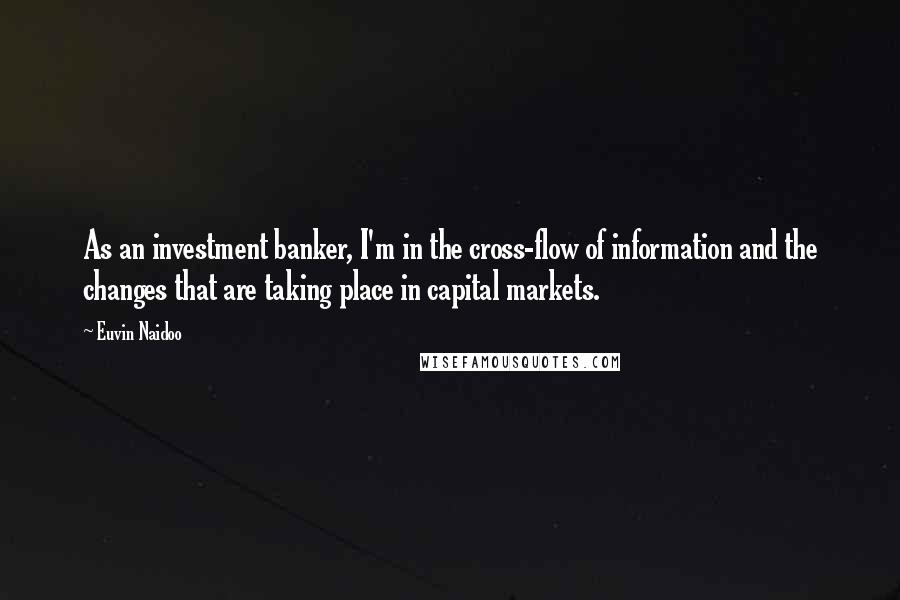 Euvin Naidoo Quotes: As an investment banker, I'm in the cross-flow of information and the changes that are taking place in capital markets.