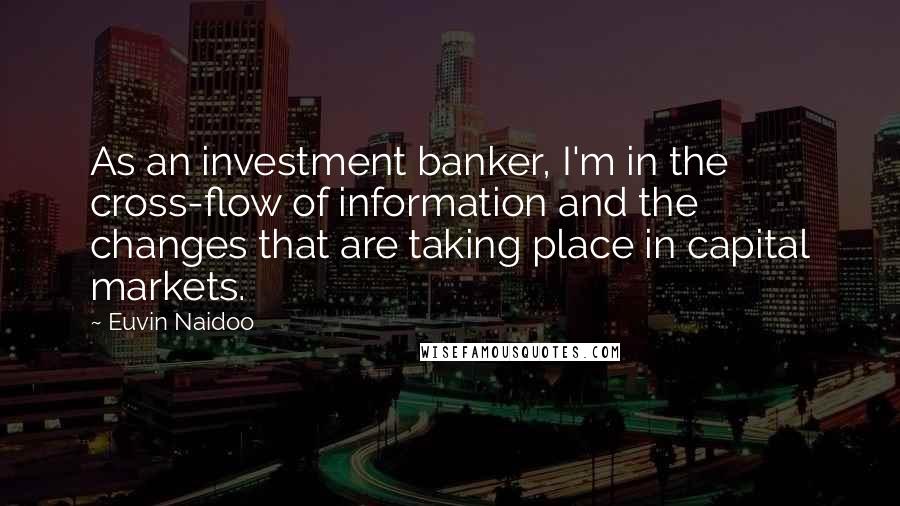 Euvin Naidoo Quotes: As an investment banker, I'm in the cross-flow of information and the changes that are taking place in capital markets.