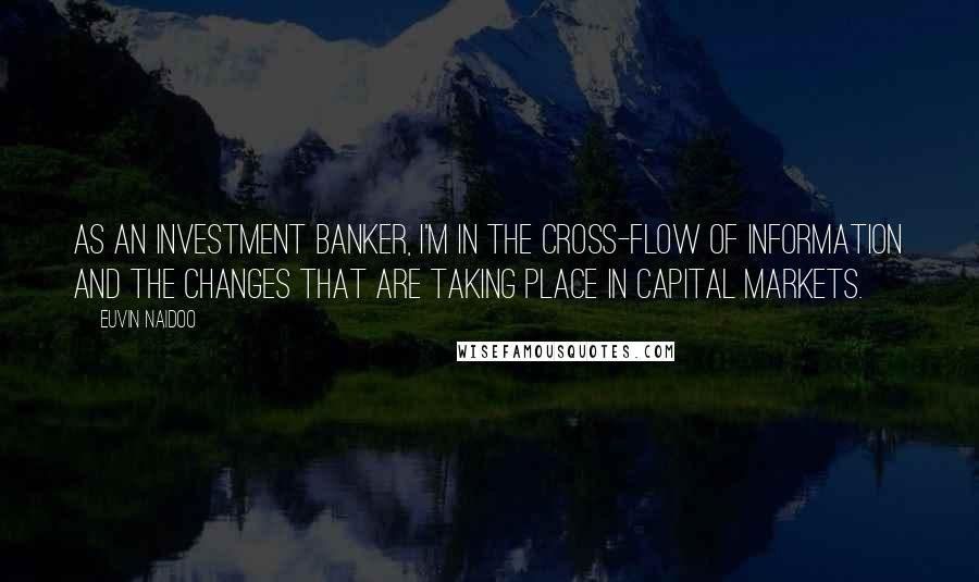 Euvin Naidoo Quotes: As an investment banker, I'm in the cross-flow of information and the changes that are taking place in capital markets.