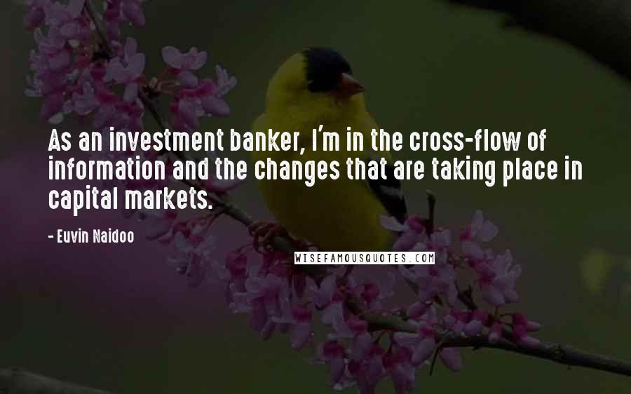 Euvin Naidoo Quotes: As an investment banker, I'm in the cross-flow of information and the changes that are taking place in capital markets.