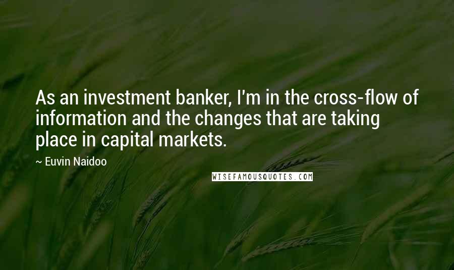 Euvin Naidoo Quotes: As an investment banker, I'm in the cross-flow of information and the changes that are taking place in capital markets.