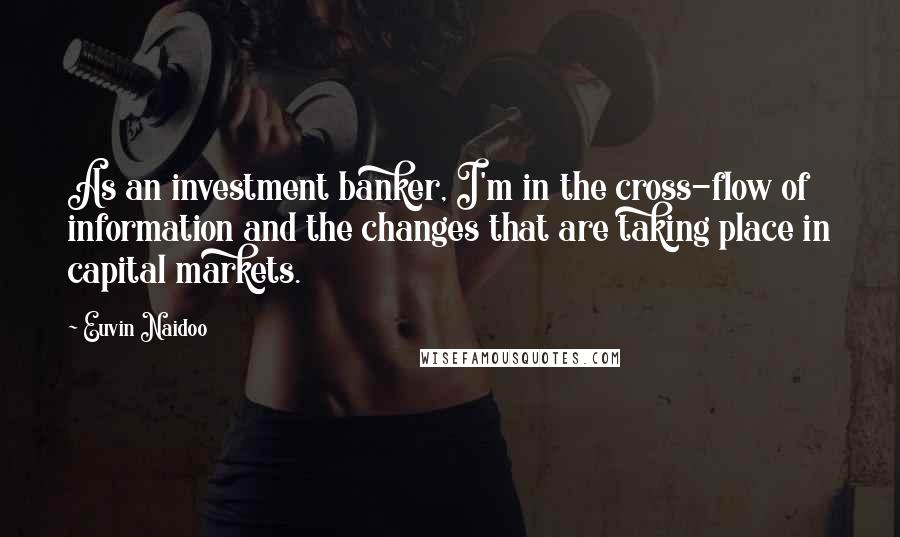 Euvin Naidoo Quotes: As an investment banker, I'm in the cross-flow of information and the changes that are taking place in capital markets.