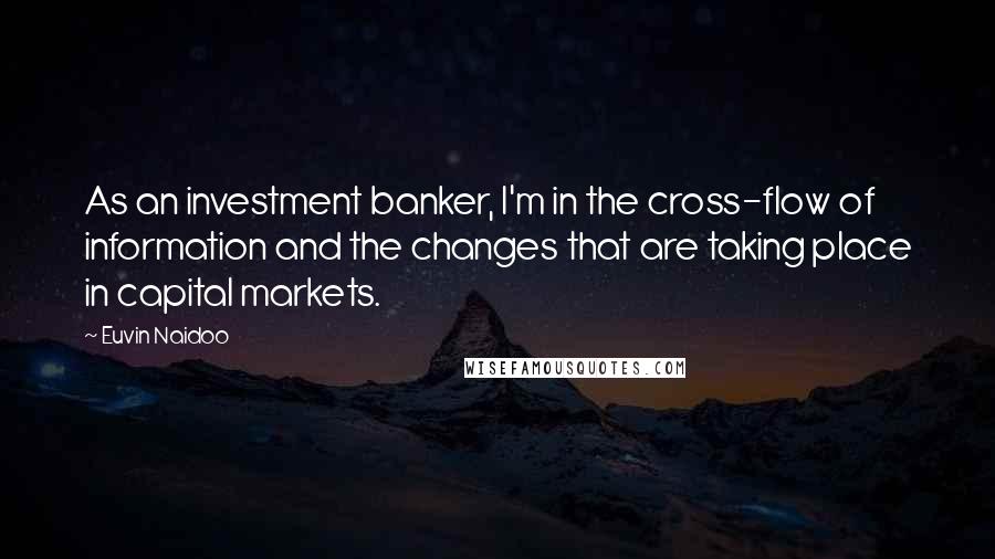 Euvin Naidoo Quotes: As an investment banker, I'm in the cross-flow of information and the changes that are taking place in capital markets.