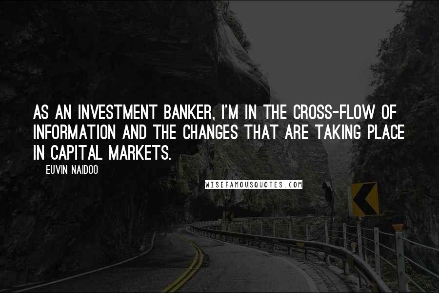Euvin Naidoo Quotes: As an investment banker, I'm in the cross-flow of information and the changes that are taking place in capital markets.