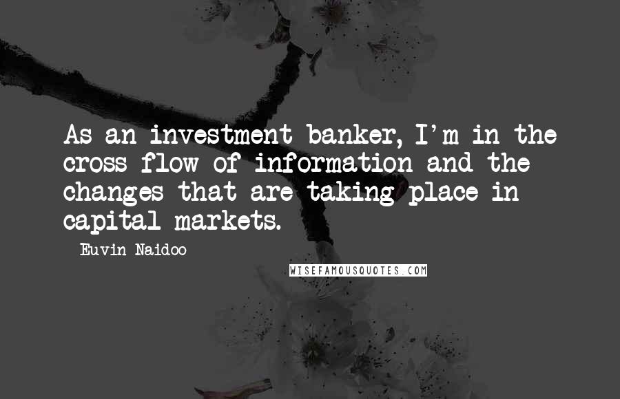 Euvin Naidoo Quotes: As an investment banker, I'm in the cross-flow of information and the changes that are taking place in capital markets.