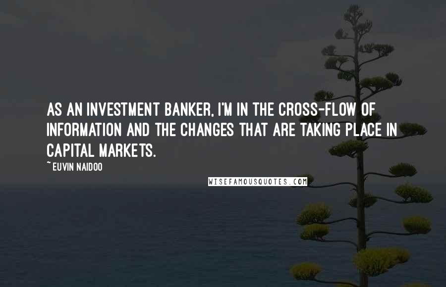 Euvin Naidoo Quotes: As an investment banker, I'm in the cross-flow of information and the changes that are taking place in capital markets.