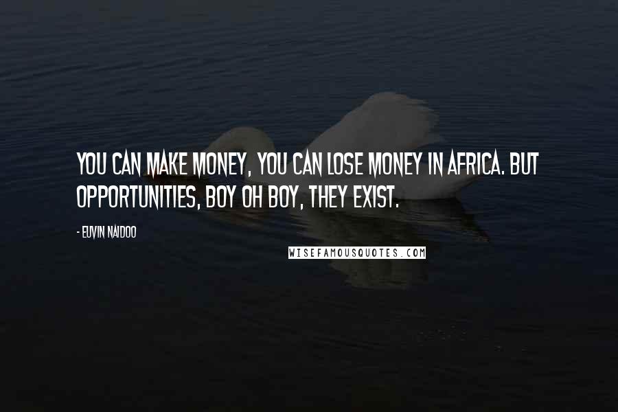 Euvin Naidoo Quotes: You can make money, you can lose money in Africa. But opportunities, boy oh boy, they exist.