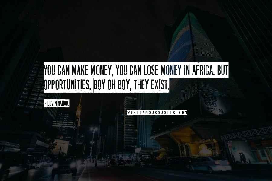 Euvin Naidoo Quotes: You can make money, you can lose money in Africa. But opportunities, boy oh boy, they exist.