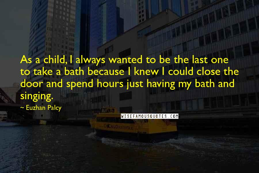 Euzhan Palcy Quotes: As a child, I always wanted to be the last one to take a bath because I knew I could close the door and spend hours just having my bath and singing.