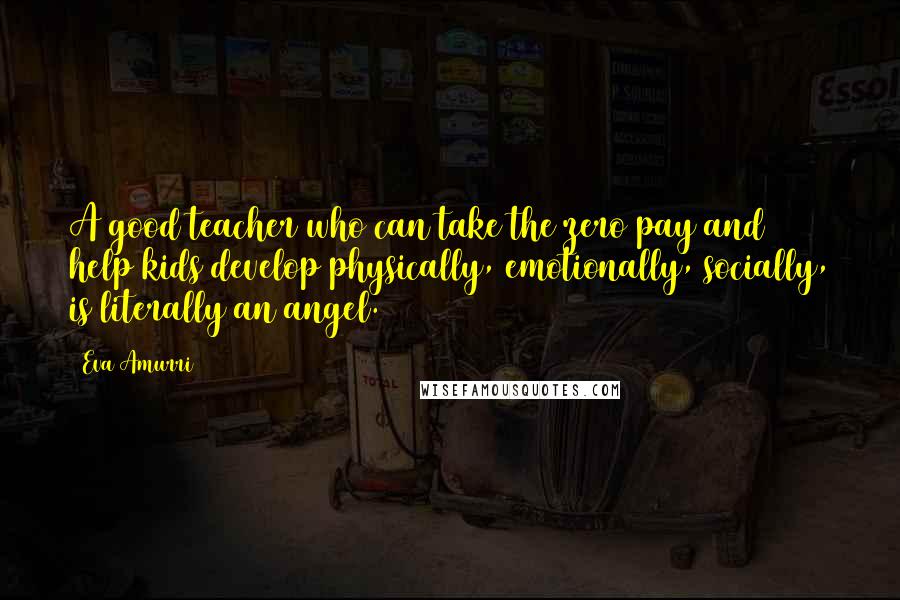 Eva Amurri Quotes: A good teacher who can take the zero pay and help kids develop physically, emotionally, socially, is literally an angel.