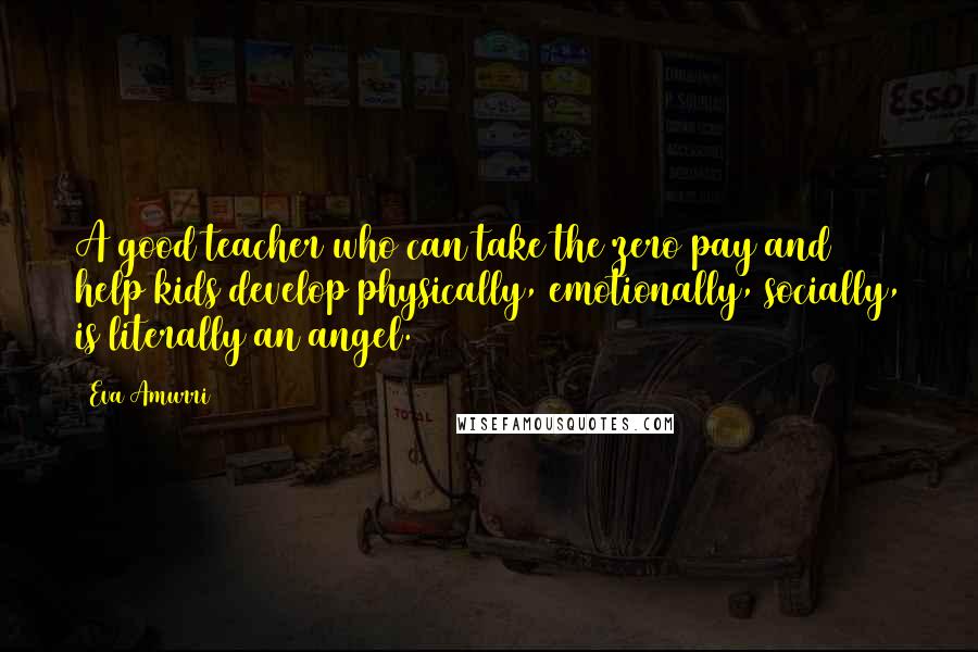 Eva Amurri Quotes: A good teacher who can take the zero pay and help kids develop physically, emotionally, socially, is literally an angel.