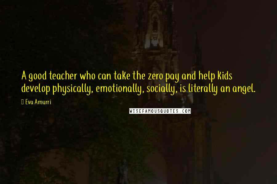 Eva Amurri Quotes: A good teacher who can take the zero pay and help kids develop physically, emotionally, socially, is literally an angel.