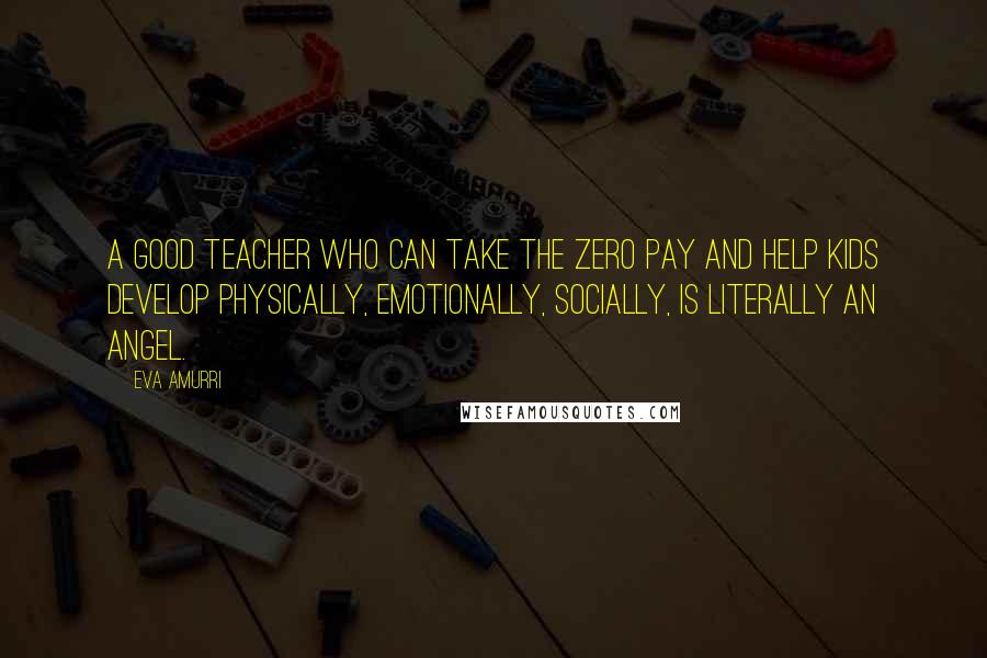 Eva Amurri Quotes: A good teacher who can take the zero pay and help kids develop physically, emotionally, socially, is literally an angel.