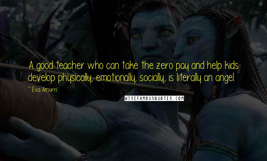 Eva Amurri Quotes: A good teacher who can take the zero pay and help kids develop physically, emotionally, socially, is literally an angel.