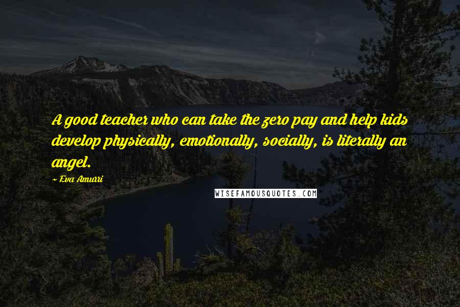 Eva Amurri Quotes: A good teacher who can take the zero pay and help kids develop physically, emotionally, socially, is literally an angel.