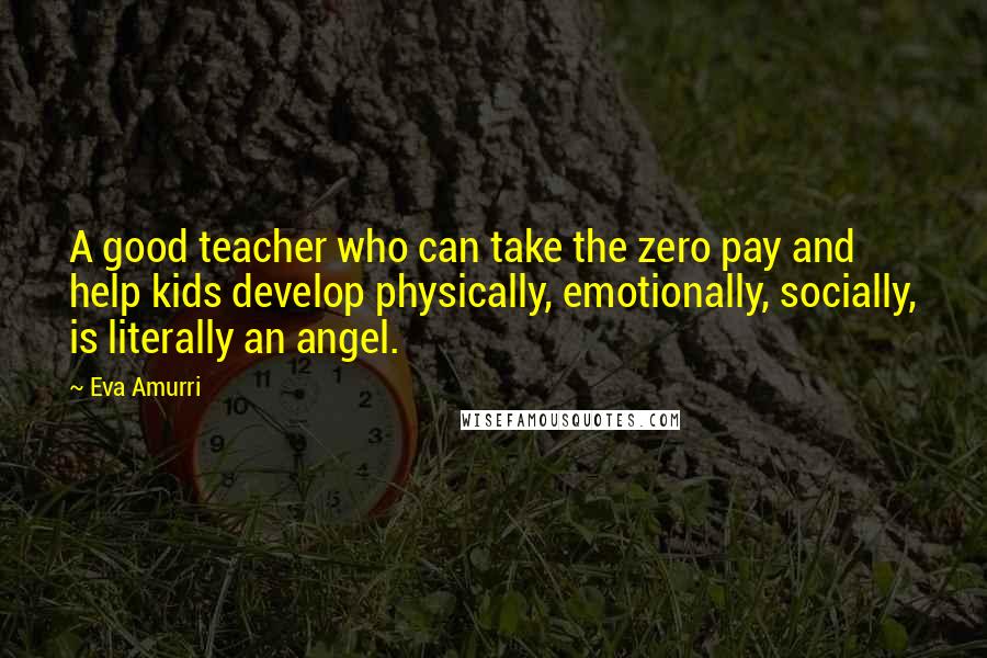 Eva Amurri Quotes: A good teacher who can take the zero pay and help kids develop physically, emotionally, socially, is literally an angel.