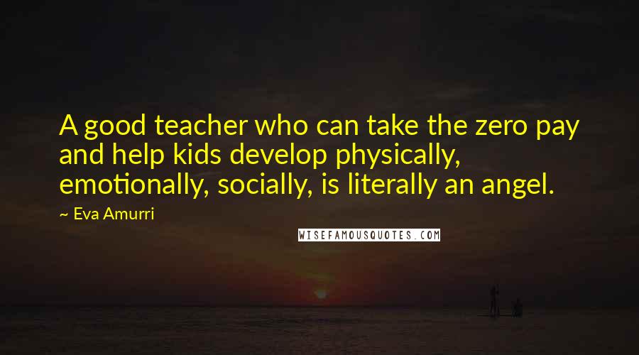 Eva Amurri Quotes: A good teacher who can take the zero pay and help kids develop physically, emotionally, socially, is literally an angel.