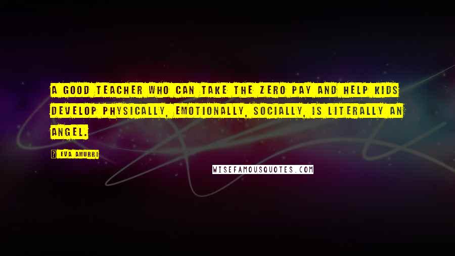 Eva Amurri Quotes: A good teacher who can take the zero pay and help kids develop physically, emotionally, socially, is literally an angel.