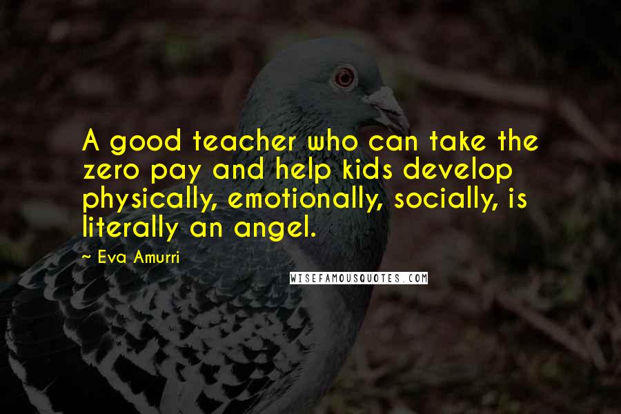 Eva Amurri Quotes: A good teacher who can take the zero pay and help kids develop physically, emotionally, socially, is literally an angel.